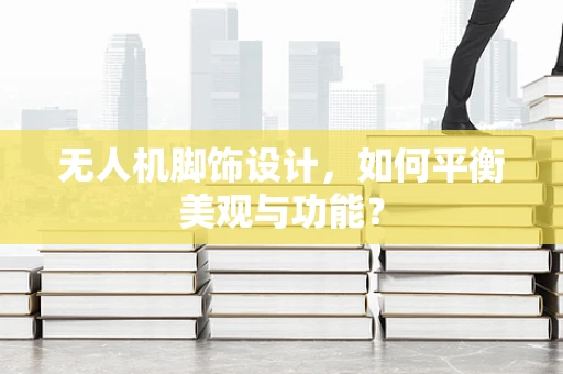 无人机脚饰设计，如何平衡美观与功能？