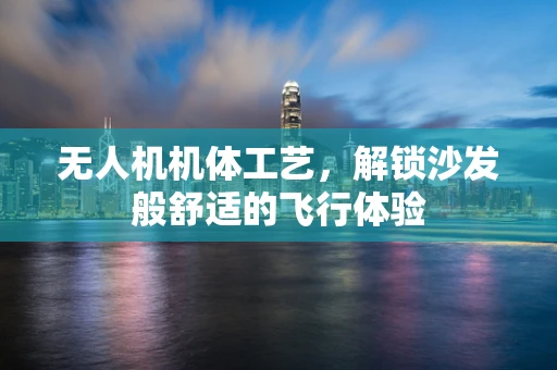 无人机机体工艺，解锁沙发般舒适的飞行体验
