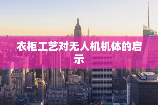 衣柜工艺对无人机机体的启示