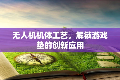 无人机机体工艺，解锁游戏垫的创新应用