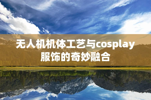 无人机机体工艺与cosplay服饰的奇妙融合