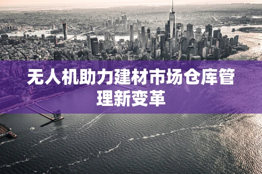 无人机助力建材市场仓库管理新变革