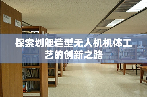 探索划艇造型无人机机体工艺的创新之路