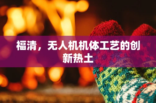 福清，无人机机体工艺的创新热土