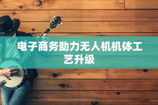 电子商务助力无人机机体工艺升级