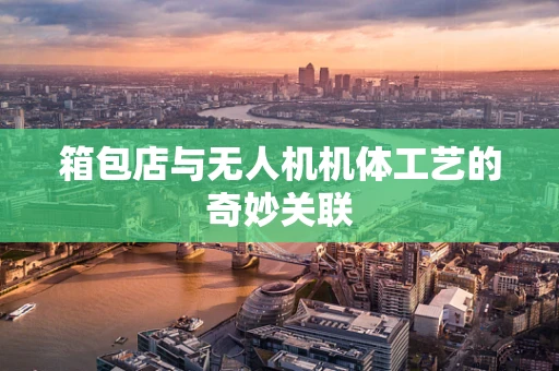箱包店与无人机机体工艺的奇妙关联