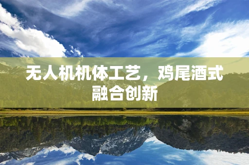 无人机机体工艺，鸡尾酒式融合创新