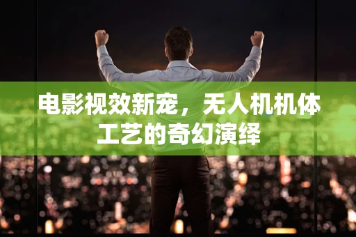 电影视效新宠，无人机机体工艺的奇幻演绎
