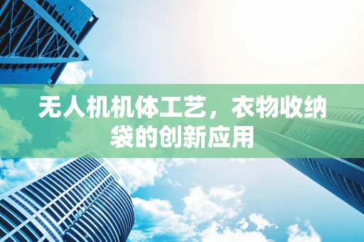 无人机机体工艺，衣物收纳袋的创新应用