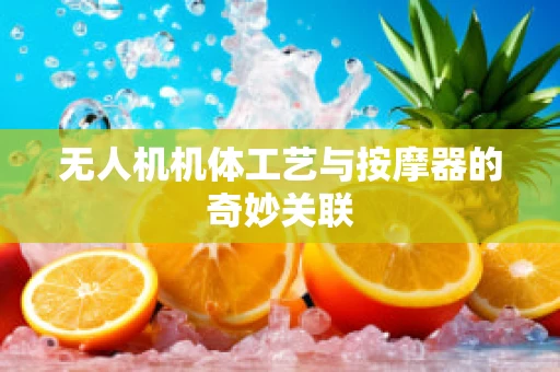 无人机机体工艺与按摩器的奇妙关联