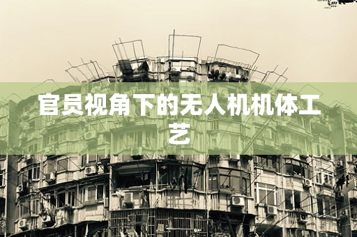 官员视角下的无人机机体工艺
