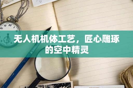 无人机机体工艺，匠心雕琢的空中精灵