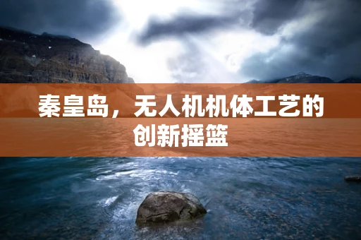 秦皇岛，无人机机体工艺的创新摇篮