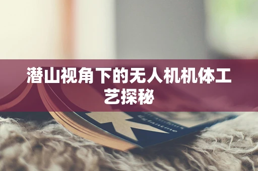 潜山视角下的无人机机体工艺探秘