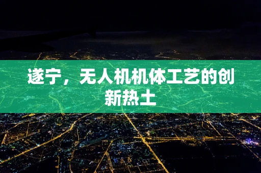 遂宁，无人机机体工艺的创新热土