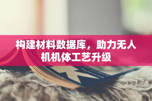 构建材料数据库，助力无人机机体工艺升级