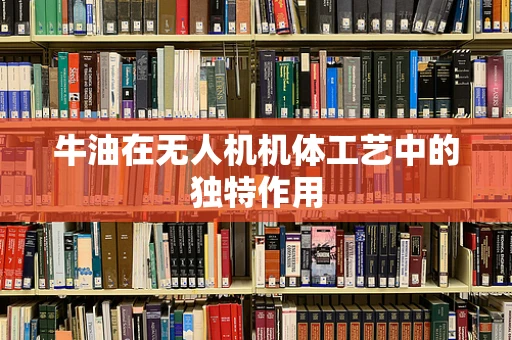 牛油在无人机机体工艺中的独特作用