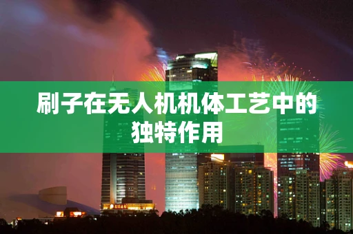 刷子在无人机机体工艺中的独特作用