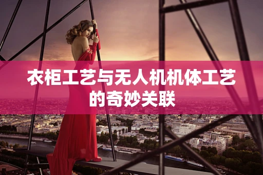 衣柜工艺与无人机机体工艺的奇妙关联