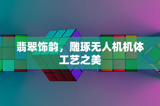 翡翠饰韵，雕琢无人机机体工艺之美