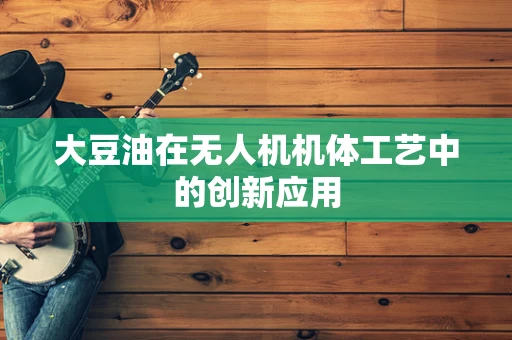 大豆油在无人机机体工艺中的创新应用