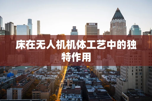 床在无人机机体工艺中的独特作用