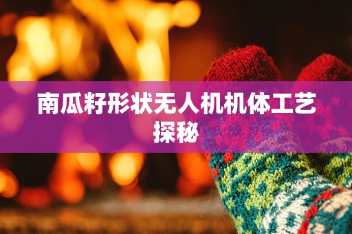 南瓜籽形状无人机机体工艺探秘