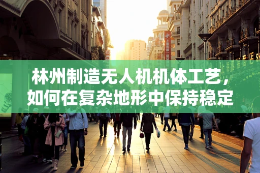 林州制造无人机机体工艺，如何在复杂地形中保持稳定飞行？