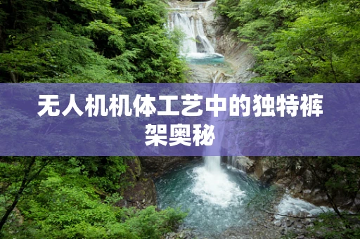 无人机机体工艺中的独特裤架奥秘