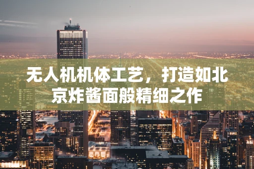 无人机机体工艺，打造如北京炸酱面般精细之作