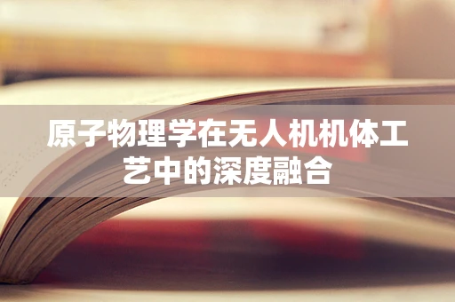 原子物理学在无人机机体工艺中的深度融合