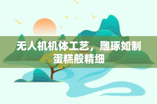 无人机机体工艺，雕琢如制蛋糕般精细