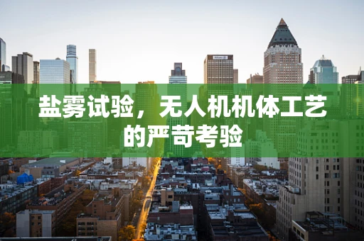 盐雾试验，无人机机体工艺的严苛考验