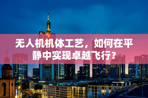 无人机机体工艺，如何在平静中实现卓越飞行？