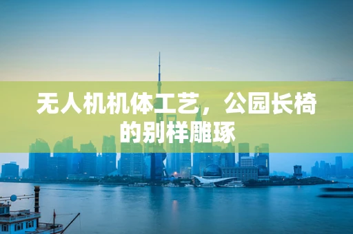 无人机机体工艺，公园长椅的别样雕琢
