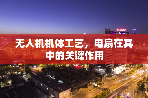 无人机机体工艺，电扇在其中的关键作用