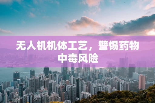 无人机机体工艺，警惕药物中毒风险