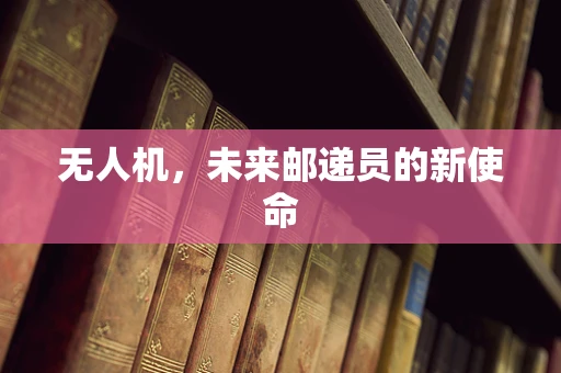 无人机，未来邮递员的新使命