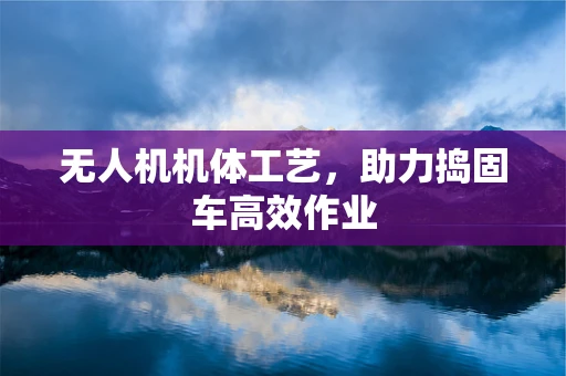无人机机体工艺，助力捣固车高效作业