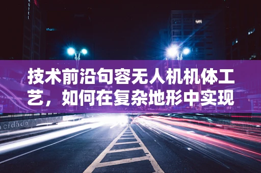 技术前沿句容无人机机体工艺，如何在复杂地形中实现轻量化与耐用性的完美平衡？