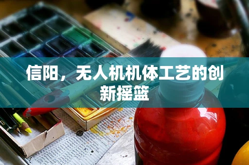 信阳，无人机机体工艺的创新摇篮
