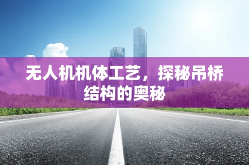 无人机机体工艺，探秘吊桥结构的奥秘