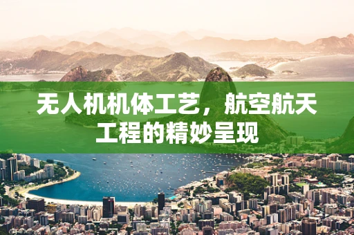 无人机机体工艺，航空航天工程的精妙呈现
