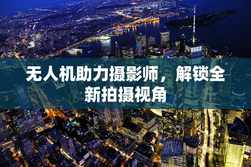 无人机助力摄影师，解锁全新拍摄视角