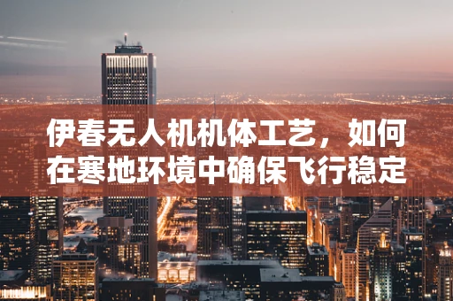 伊春无人机机体工艺，如何在寒地环境中确保飞行稳定性？