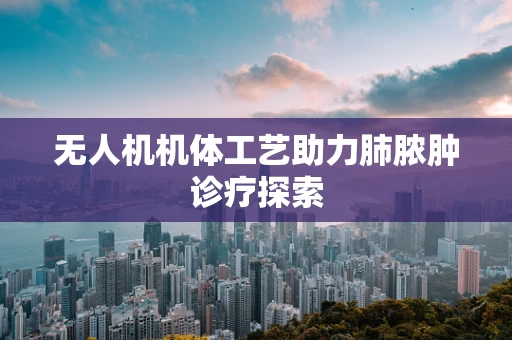无人机机体工艺助力肺脓肿诊疗探索