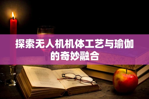 探索无人机机体工艺与瑜伽的奇妙融合