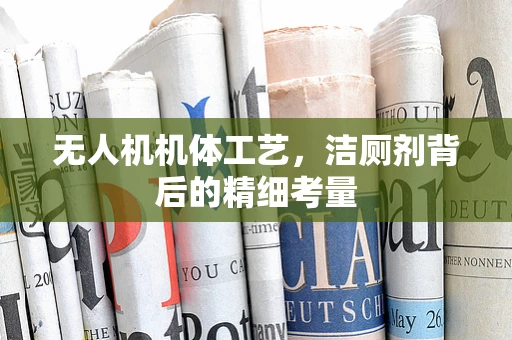 无人机机体工艺，洁厕剂背后的精细考量