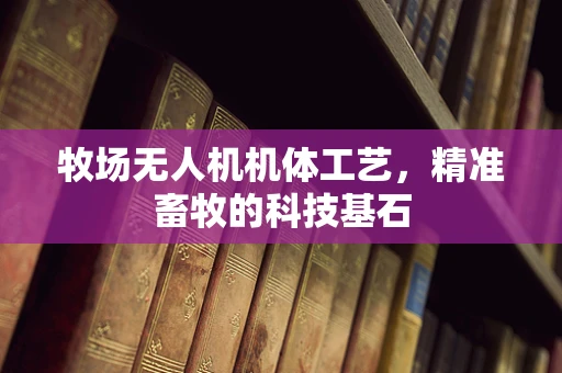 牧场无人机机体工艺，精准畜牧的科技基石