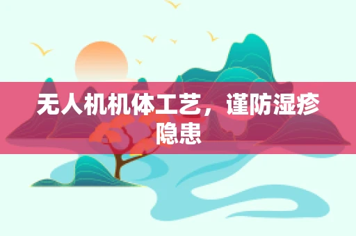 无人机机体工艺，谨防湿疹隐患